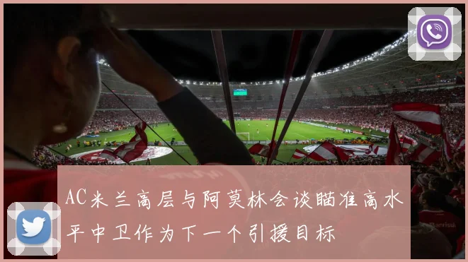 AC米兰高层与阿莫林会谈瞄准高水平中卫作为下一个引援目标