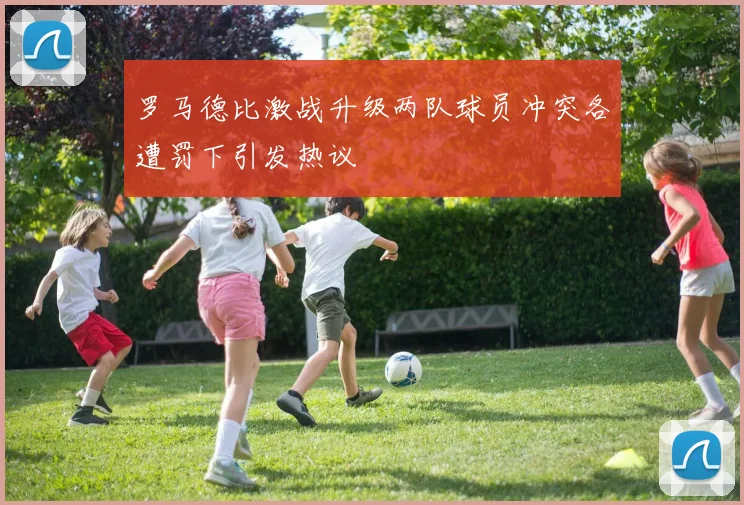 罗马德比激战升级两队球员冲突各遭罚下引发热议