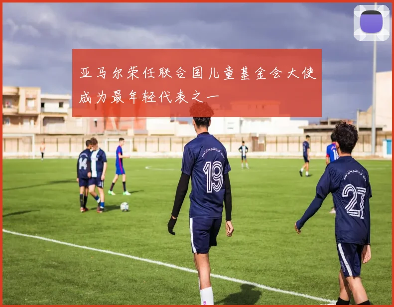 亚马尔荣任联合国儿童基金会大使成为最年轻代表之一