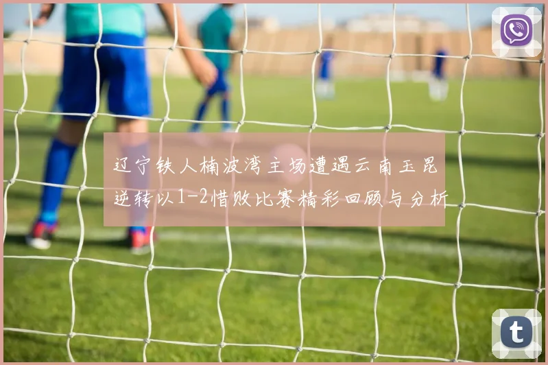 辽宁铁人楠波湾主场遭遇云南玉昆逆转以1-2惜败比赛精彩回顾与分析