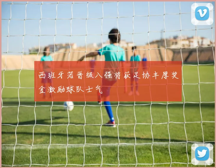西班牙若晋级八强将获足协丰厚奖金激励球队士气