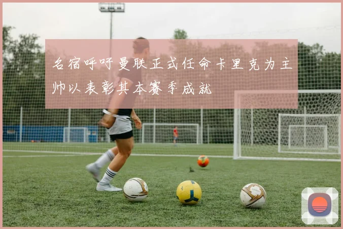 名宿呼吁曼联正式任命卡里克为主帅以表彰其本赛季成就