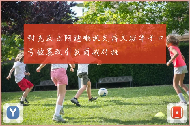耐克反击阿迪嘲讽支持文班华子口号被篡改引发商战对抗