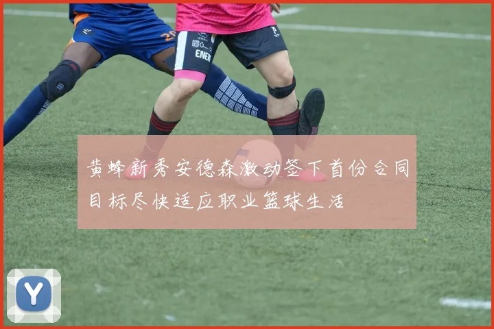 黄蜂新秀安德森激动签下首份合同目标尽快适应职业篮球生活