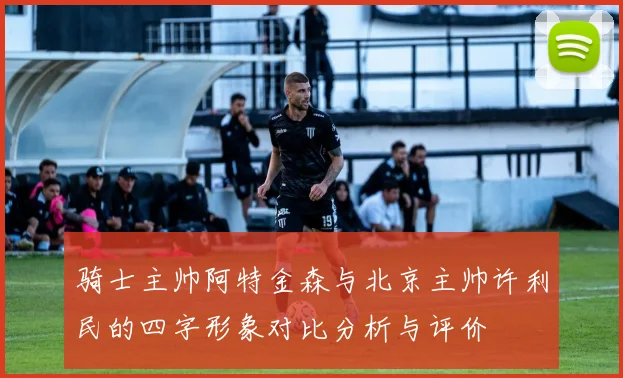 骑士主帅阿特金森与北京主帅许利民的四字形象对比分析与评价
