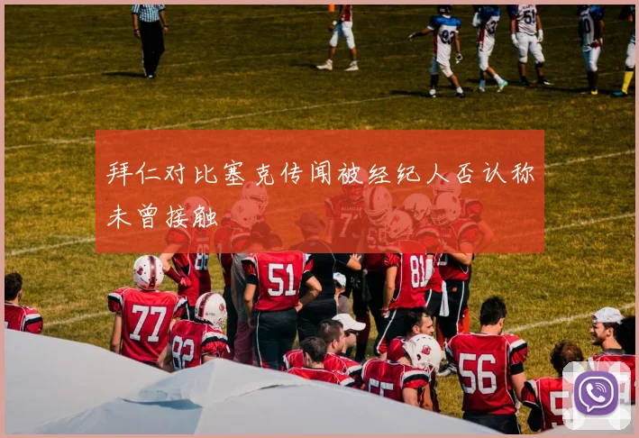 拜仁对比塞克传闻被经纪人否认称未曾接触