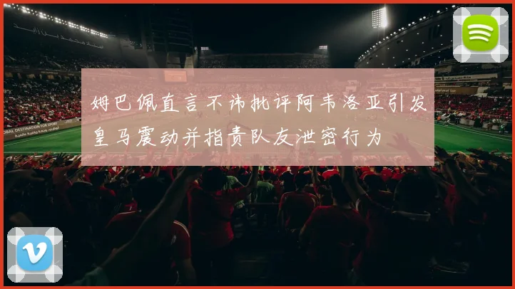 姆巴佩直言不讳批评阿韦洛亚引发皇马震动并指责队友泄密行为