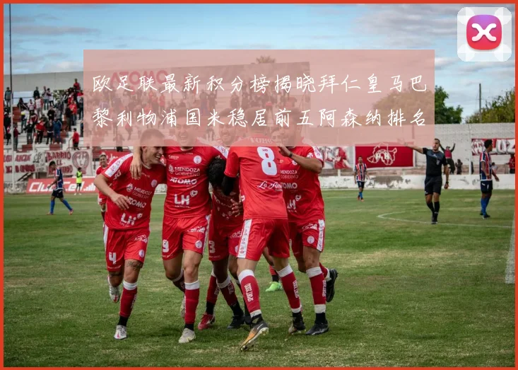 欧足联最新积分榜揭晓拜仁皇马巴黎利物浦国米稳居前五阿森纳排名第七