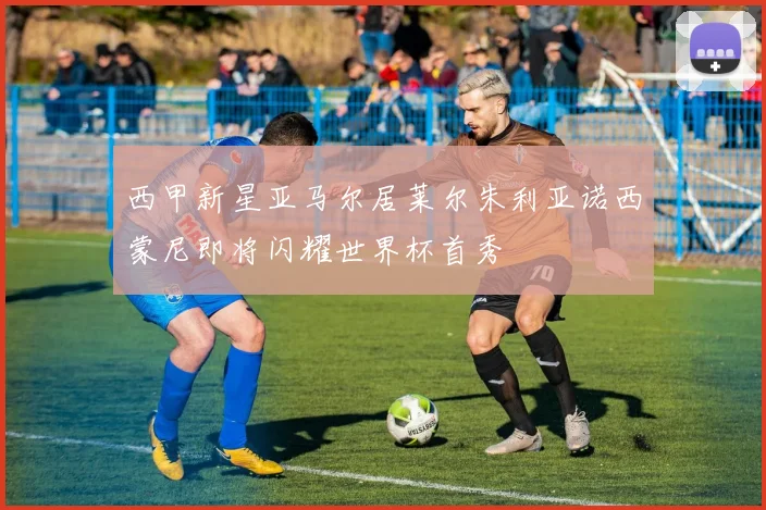 西甲新星亚马尔居莱尔朱利亚诺西蒙尼即将闪耀世界杯首秀