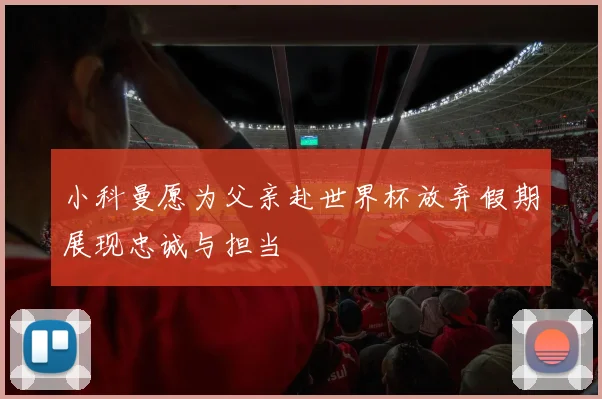小科曼愿为父亲赴世界杯放弃假期展现忠诚与担当