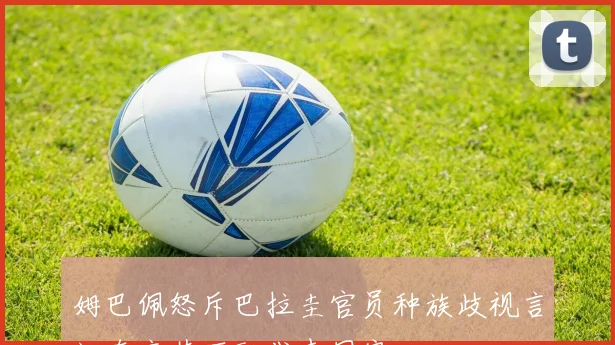 姆巴佩怒斥巴拉圭官员种族歧视言论直言其不配代表国家