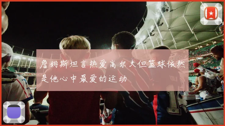 詹姆斯坦言热爱高尔夫但篮球依然是他心中最爱的运动