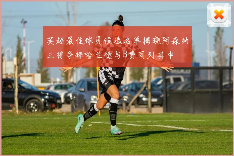 英超最佳球员候选名单揭晓阿森纳三将争辉哈兰德与B费同列其中