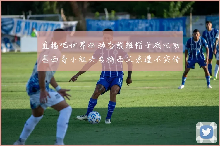 直播吧世界杯动态戴维帽子戏法助墨西哥小组头名梅西父亲遭不实传言困扰