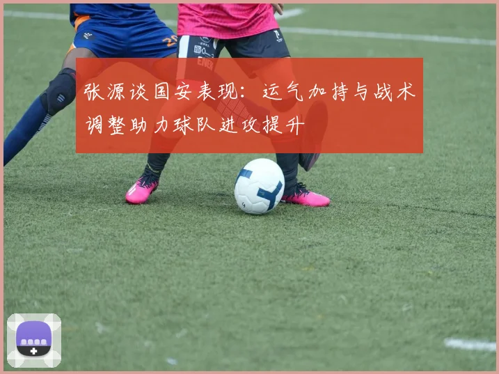 张源谈国安表现：运气加持与战术调整助力球队进攻提升