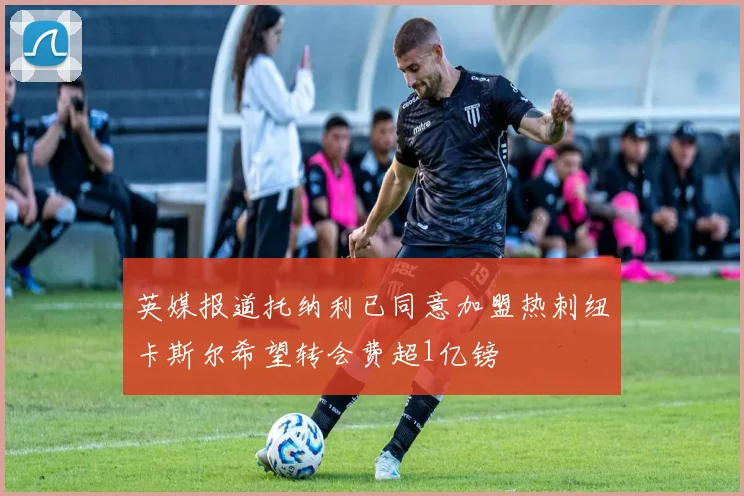 英媒报道托纳利已同意加盟热刺纽卡斯尔希望转会费超1亿镑