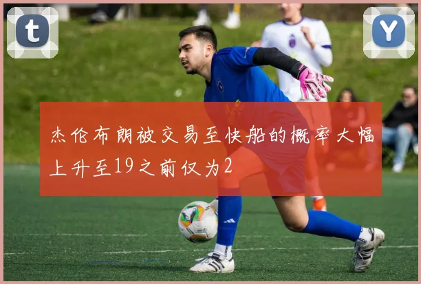 杰伦布朗被交易至快船的概率大幅上升至19之前仅为2